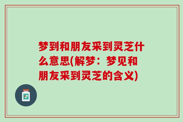梦到和朋友采到灵芝什么意思(解梦:梦见和朋友采到灵芝的含义)-第1张图片-灵芝之家 梦到和朋友采到灵芝什么意思(解梦:梦见和朋友采到灵芝的含义)-第1张图片-灵芝之家