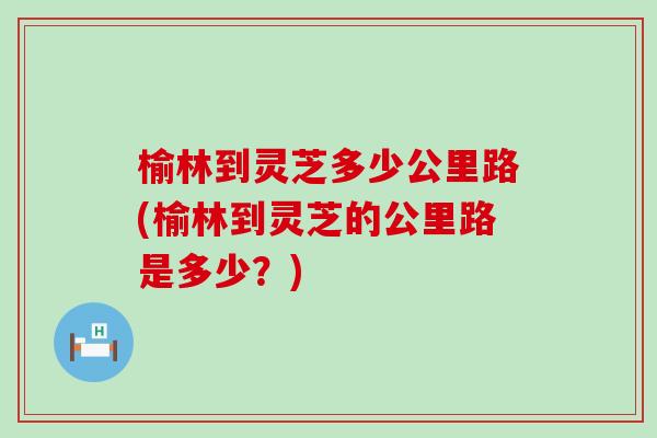 榆林到灵芝多少公里路(榆林到灵芝的公里路是多少？)-第1张图片-灵芝之家