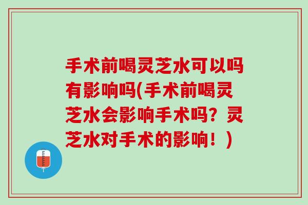 手术前喝灵芝水可以吗有影响吗(手术前喝灵芝水会影响手术吗?灵芝水对手术的影响!)-第1张图片-灵芝之家 手术前喝灵芝水可以吗有影响吗(手术前喝灵芝水会影响手术吗?灵芝水对手术的影响!)-第1张图片-灵芝之家