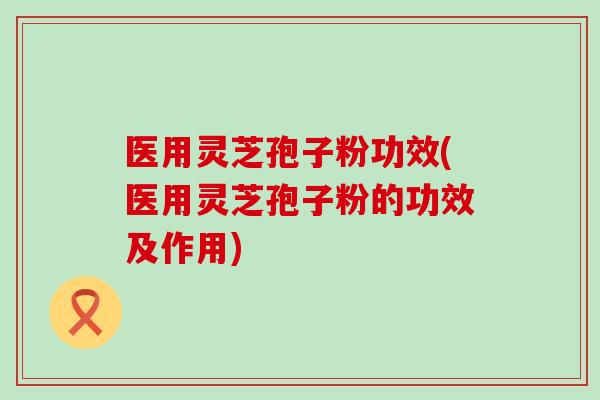 医用灵芝孢子粉功效(医用灵芝孢子粉的功效及作用)-第1张图片-灵芝之家