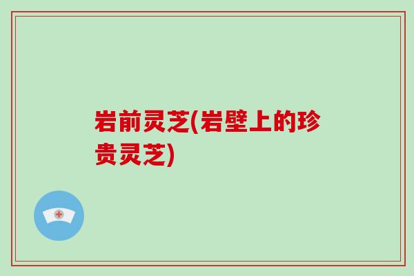 岩前灵芝(岩壁上的珍贵灵芝)-第1张图片-灵芝之家