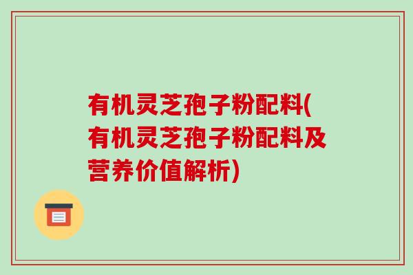 有机灵芝孢子粉配料(有机灵芝孢子粉配料及营养价值解析)-第1张图片-灵芝之家 有机灵芝孢子粉配料(有机灵芝孢子粉配料及营养价值解析)-第1张图片-灵芝之家