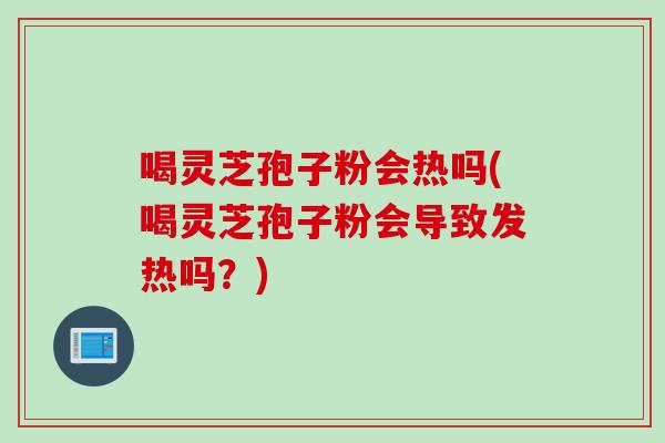 喝灵芝孢子粉会热吗(喝灵芝孢子粉会导致发热吗?)-第1张图片-灵芝之家 喝灵芝孢子粉会热吗(喝灵芝孢子粉会导致发热吗?)-第1张图片-灵芝之家