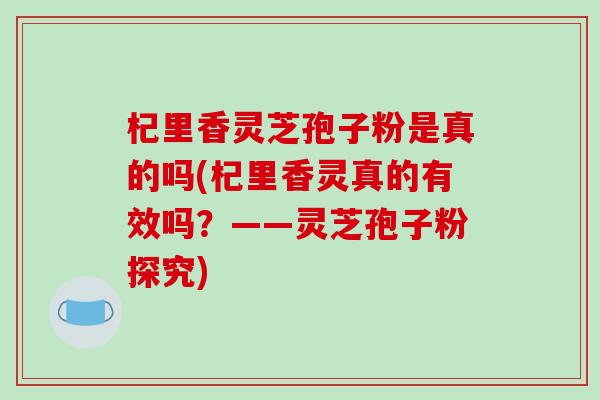 杞里香灵芝孢子粉是真的吗(杞里香灵真的有效吗?——灵芝孢子粉探究)-第1张图片-灵芝之家 杞里香灵芝孢子粉是真的吗(杞里香灵真的有效吗?——灵芝孢子粉探究)-第1张图片-灵芝之家
