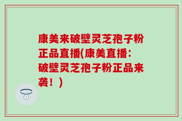 康美来破壁灵芝孢子粉正品直播(康美直播:破壁灵芝孢子粉正品来袭!)-第1张图片-灵芝之家 康美来破壁灵芝孢子粉正品直播(康美直播:破壁灵芝孢子粉正品来袭!)-第1张图片-灵芝之家