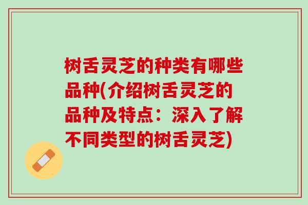 树舌灵芝的种类有哪些品种(介绍树舌灵芝的品种及特点：深入了解不同类型的树舌灵芝)-第1张图片-灵芝之家