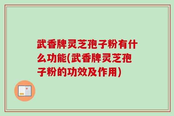 武香牌灵芝孢子粉有什么功能(武香牌灵芝孢子粉的功效及作用)-第1张图片-灵芝之家 武香牌灵芝孢子粉有什么功能(武香牌灵芝孢子粉的功效及作用)-第1张图片-灵芝之家