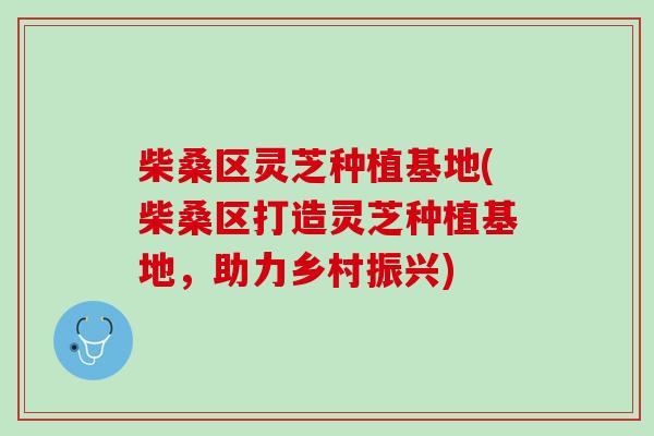 柴桑区灵芝种植基地(柴桑区打造灵芝种植基地，助力乡村振兴)-第1张图片-灵芝之家