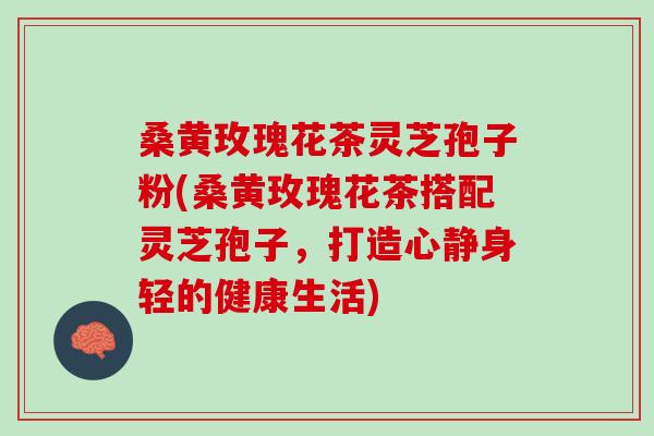 桑黄玫瑰花茶灵芝孢子粉(桑黄玫瑰花茶搭配灵芝孢子，打造心静身轻的健康生活)-第1张图片-灵芝之家