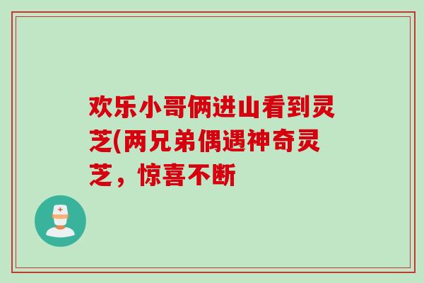 欢乐小哥俩进山看到灵芝(两兄弟偶遇神奇灵芝,惊喜不断-第1张图片-灵芝之家 欢乐小哥俩进山看到灵芝(两兄弟偶遇神奇灵芝,惊喜不断-第1张图片-灵芝之家