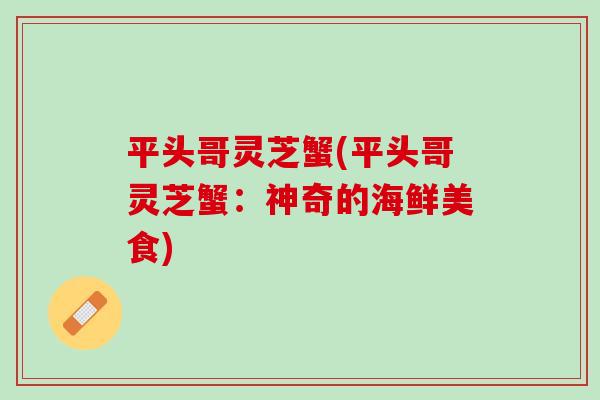 平头哥灵芝蟹(平头哥灵芝蟹：神奇的海鲜美食)-第1张图片-灵芝之家