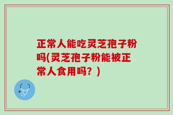 正常人能吃灵芝孢子粉吗(灵芝孢子粉能被正常人食用吗?)-第1张图片-灵芝之家 正常人能吃灵芝孢子粉吗(灵芝孢子粉能被正常人食用吗?)-第1张图片-灵芝之家