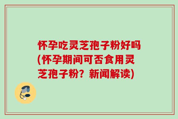 怀孕吃灵芝孢子粉好吗(怀孕期间可否食用灵芝孢子粉？新闻解读)-第1张图片-灵芝之家