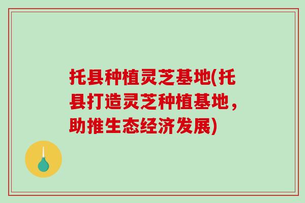 托县种植灵芝基地(托县打造灵芝种植基地,助推生态经济发展)-第1张图片-灵芝之家 托县种植灵芝基地(托县打造灵芝种植基地,助推生态经济发展)-第1张图片-灵芝之家