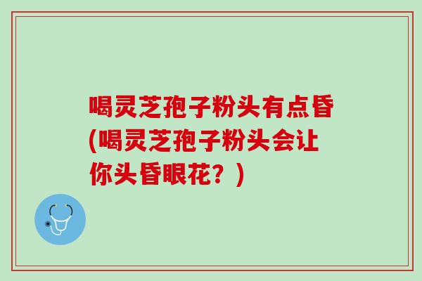 喝灵芝孢子粉头有点昏(喝灵芝孢子粉头会让你头昏眼花？)-第1张图片-灵芝之家