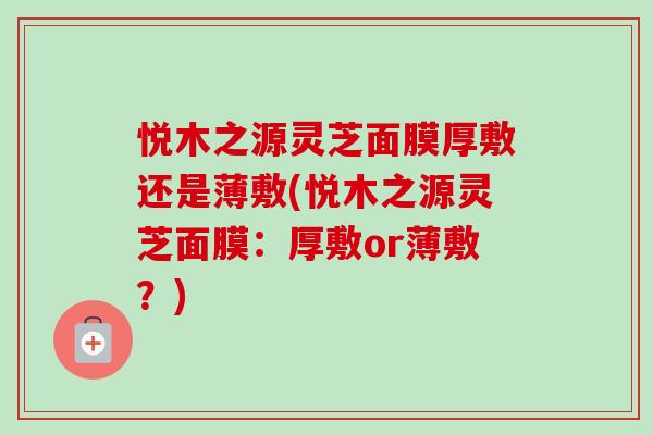 悦木之源灵芝面膜厚敷还是薄敷(悦木之源灵芝面膜:厚敷or薄敷?)-第1张图片-灵芝之家 悦木之源灵芝面膜厚敷还是薄敷(悦木之源灵芝面膜:厚敷or薄敷?)-第1张图片-灵芝之家