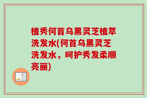植秀何首乌黑灵芝植萃洗发水(何首乌黑灵芝洗发水,呵护秀发柔顺亮丽)-第1张图片-灵芝之家 植秀何首乌黑灵芝植萃洗发水(何首乌黑灵芝洗发水,呵护秀发柔顺亮丽)-第1张图片-灵芝之家