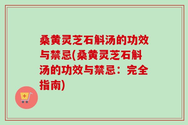 桑黄灵芝石斛汤的功效与禁忌(桑黄灵芝石斛汤的功效与禁忌:完全指南)-第1张图片-灵芝之家 桑黄灵芝石斛汤的功效与禁忌(桑黄灵芝石斛汤的功效与禁忌:完全指南)-第1张图片-灵芝之家