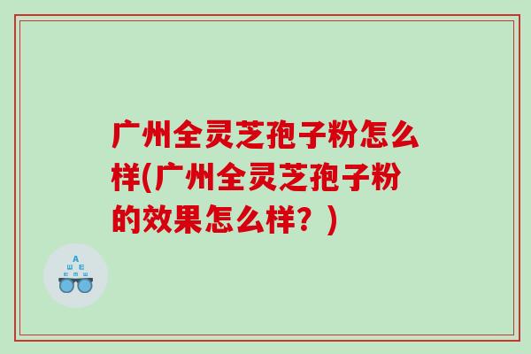 广州全灵芝孢子粉怎么样(广州全灵芝孢子粉的效果怎么样？)-第1张图片-灵芝之家