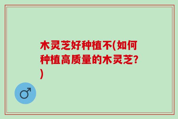 木灵芝好种植不(如何种植高质量的木灵芝？)-第1张图片-灵芝之家