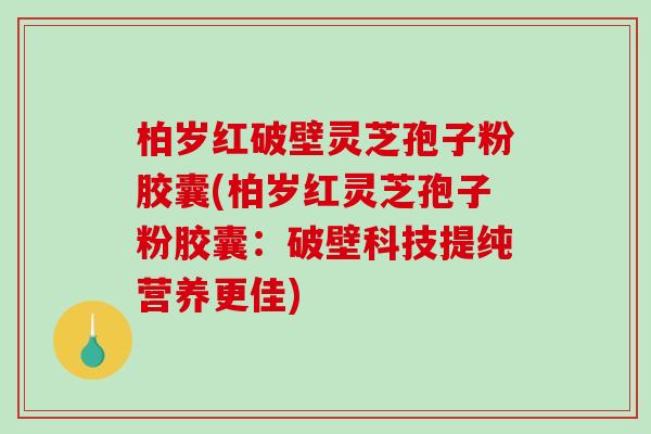 柏岁红破壁灵芝孢子粉胶囊(柏岁红灵芝孢子粉胶囊:破壁科技提纯营养更佳)-第1张图片-灵芝之家 柏岁红破壁灵芝孢子粉胶囊(柏岁红灵芝孢子粉胶囊:破壁科技提纯营养更佳)-第1张图片-灵芝之家