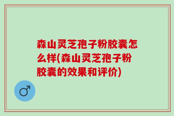 森山灵芝孢子粉胶囊怎么样(森山灵芝孢子粉胶囊的效果和评价)-第1张图片-灵芝之家 森山灵芝孢子粉胶囊怎么样(森山灵芝孢子粉胶囊的效果和评价)-第1张图片-灵芝之家
