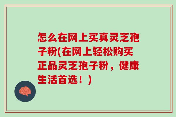 怎么在网上买真灵芝孢子粉(在网上轻松购买正品灵芝孢子粉,健康生活首选!)-第1张图片-灵芝之家 怎么在网上买真灵芝孢子粉(在网上轻松购买正品灵芝孢子粉,健康生活首选!)-第1张图片-灵芝之家
