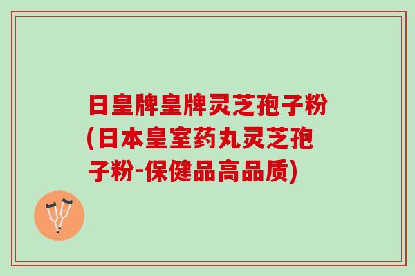 日皇牌皇牌灵芝孢子粉(日本皇室药丸灵芝孢子粉-保健品高品质)-第1张图片-灵芝之家 日皇牌皇牌灵芝孢子粉(日本皇室药丸灵芝孢子粉-保健品高品质)-第1张图片-灵芝之家