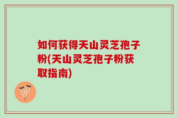 如何获得天山灵芝孢子粉(天山灵芝孢子粉获取指南)-第1张图片-灵芝之家 如何获得天山灵芝孢子粉(天山灵芝孢子粉获取指南)-第1张图片-灵芝之家