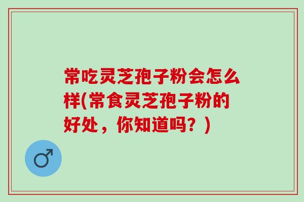 常吃灵芝孢子粉会怎么样(常食灵芝孢子粉的好处，你知道吗？)-第1张图片-灵芝之家