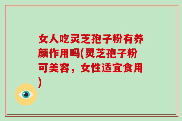 女人吃灵芝孢子粉有养颜作用吗(灵芝孢子粉可美容,女性适宜食用)-第1张图片-灵芝之家 女人吃灵芝孢子粉有养颜作用吗(灵芝孢子粉可美容,女性适宜食用)-第1张图片-灵芝之家