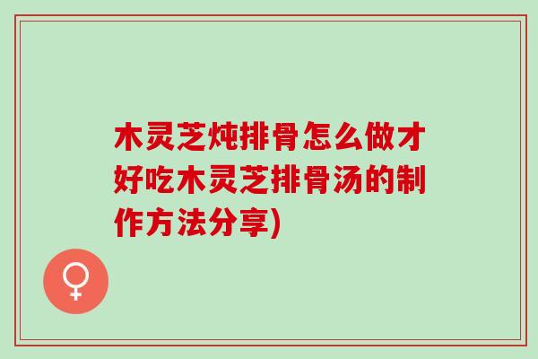 木灵芝炖排骨怎么做才好吃木灵芝排骨汤的制作方法分享)-第1张图片-灵芝之家 木灵芝炖排骨怎么做才好吃木灵芝排骨汤的制作方法分享)-第1张图片-灵芝之家
