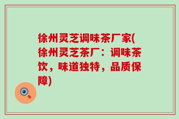 徐州灵芝调味茶厂家(徐州灵芝茶厂:调味茶饮,味道独特,品质保障)-第1张图片-灵芝之家 徐州灵芝调味茶厂家(徐州灵芝茶厂:调味茶饮,味道独特,品质保障)-第1张图片-灵芝之家