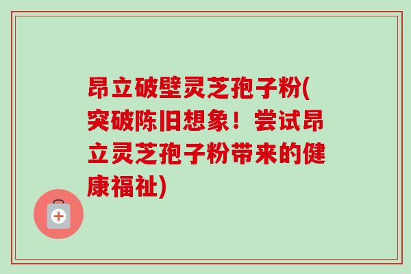 昂立破壁灵芝孢子粉(突破陈旧想象!尝试昂立灵芝孢子粉带来的健康福祉)-第1张图片-灵芝之家 昂立破壁灵芝孢子粉(突破陈旧想象!尝试昂立灵芝孢子粉带来的健康福祉)-第1张图片-灵芝之家