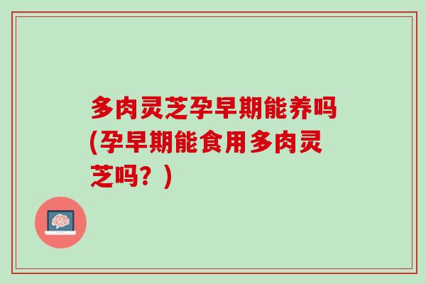 多肉灵芝孕早期能养吗(孕早期能食用多肉灵芝吗?)-第1张图片-灵芝之家 多肉灵芝孕早期能养吗(孕早期能食用多肉灵芝吗?)-第1张图片-灵芝之家