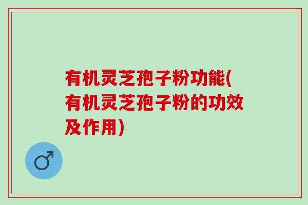 有机灵芝孢子粉功能(有机灵芝孢子粉的功效及作用)-第1张图片-灵芝之家