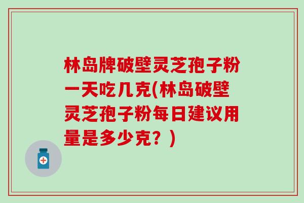 林岛牌破壁灵芝孢子粉一天吃几克(林岛破壁灵芝孢子粉每日建议用量是多少克?)-第1张图片-灵芝之家 林岛牌破壁灵芝孢子粉一天吃几克(林岛破壁灵芝孢子粉每日建议用量是多少克?)-第1张图片-灵芝之家