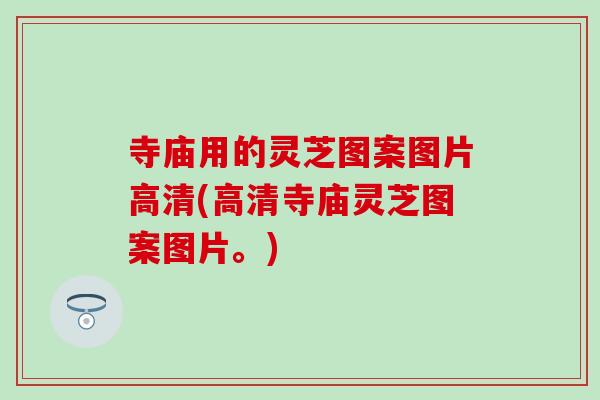 寺庙用的灵芝图案图片高清(高清寺庙灵芝图案图片。)-第1张图片-灵芝之家 寺庙用的灵芝图案图片高清(高清寺庙灵芝图案图片。)-第1张图片-灵芝之家