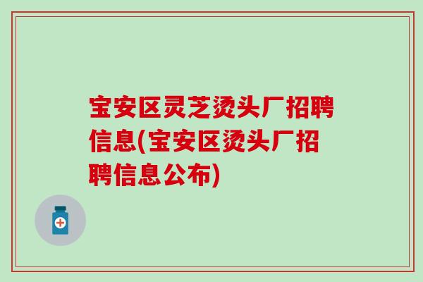 宝安区灵芝烫头厂招聘信息(宝安区烫头厂招聘信息公布)-第1张图片-灵芝之家 宝安区灵芝烫头厂招聘信息(宝安区烫头厂招聘信息公布)-第1张图片-灵芝之家