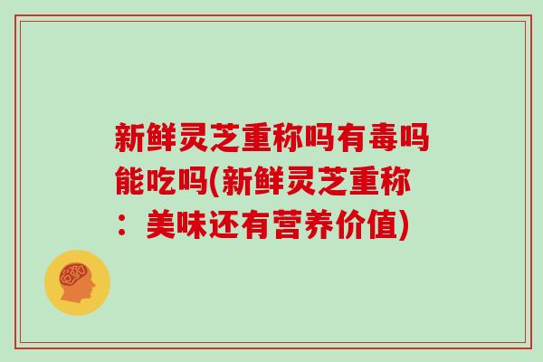 新鲜灵芝重称吗有毒吗能吃吗(新鲜灵芝重称:美味还有营养价值)-第1张图片-灵芝之家 新鲜灵芝重称吗有毒吗能吃吗(新鲜灵芝重称:美味还有营养价值)-第1张图片-灵芝之家