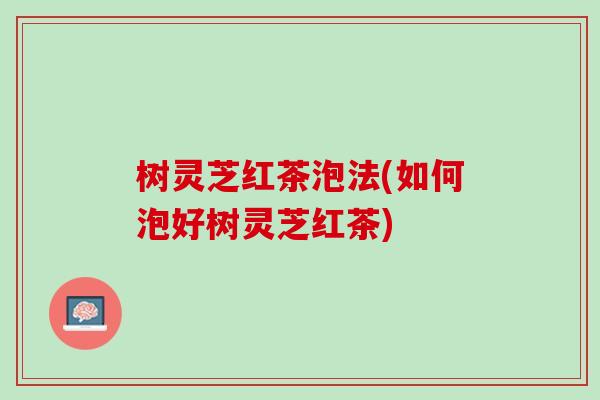 树灵芝红茶泡法(如何泡好树灵芝红茶)-第1张图片-灵芝之家 树灵芝红茶泡法(如何泡好树灵芝红茶)-第1张图片-灵芝之家