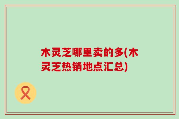 木灵芝哪里卖的多(木灵芝热销地点汇总)-第1张图片-灵芝之家 木灵芝哪里卖的多(木灵芝热销地点汇总)-第1张图片-灵芝之家
