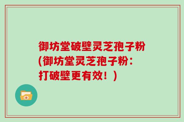 御坊堂破壁灵芝孢子粉(御坊堂灵芝孢子粉：打破壁更有效！)-第1张图片-灵芝之家
