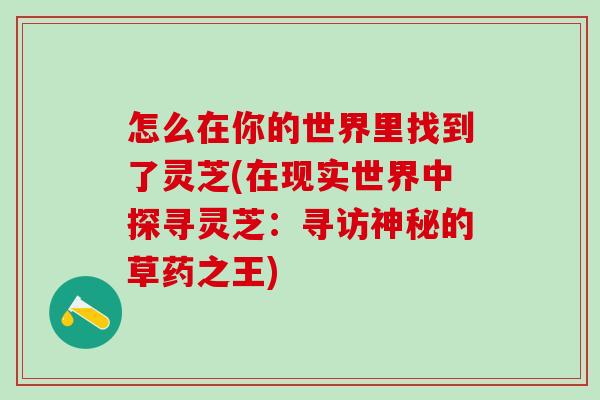 怎么在你的世界里找到了灵芝(在现实世界中探寻灵芝:寻访神秘的草药之王)-第1张图片-灵芝之家 怎么在你的世界里找到了灵芝(在现实世界中探寻灵芝:寻访神秘的草药之王)-第1张图片-灵芝之家
