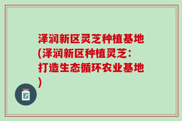 泽润新区灵芝种植基地(泽润新区种植灵芝:打造生态循环农业基地)-第1张图片-灵芝之家 泽润新区灵芝种植基地(泽润新区种植灵芝:打造生态循环农业基地)-第1张图片-灵芝之家