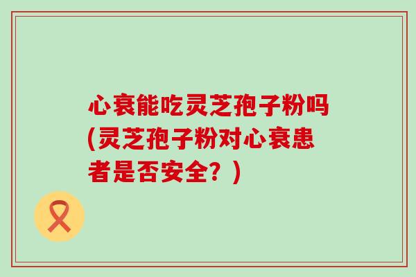 心衰能吃灵芝孢子粉吗(灵芝孢子粉对心衰患者是否安全?)-第1张图片-灵芝之家 心衰能吃灵芝孢子粉吗(灵芝孢子粉对心衰患者是否安全?)-第1张图片-灵芝之家
