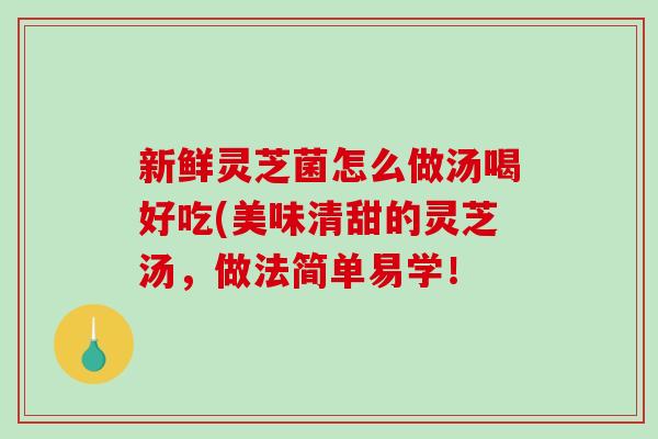 新鲜灵芝菌怎么做汤喝好吃(美味清甜的灵芝汤,做法简单易学!-第1张图片-灵芝之家 新鲜灵芝菌怎么做汤喝好吃(美味清甜的灵芝汤,做法简单易学!-第1张图片-灵芝之家
