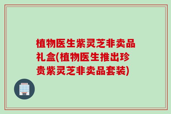 植物医生紫灵芝非卖品礼盒(植物医生推出珍贵紫灵芝非卖品套装)-第1张图片-灵芝之家