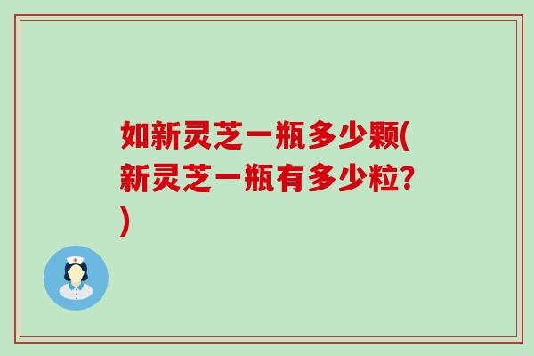 如新灵芝一瓶多少颗(新灵芝一瓶有多少粒?)-第1张图片-灵芝之家 如新灵芝一瓶多少颗(新灵芝一瓶有多少粒?)-第1张图片-灵芝之家