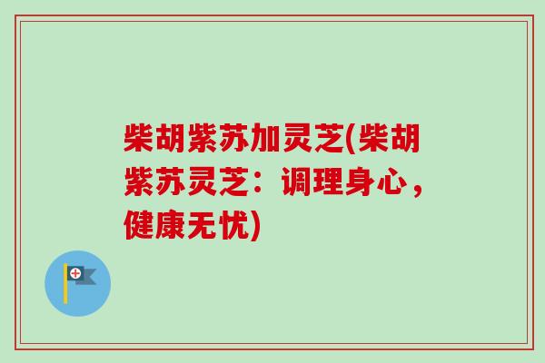 柴胡紫苏加灵芝(柴胡紫苏灵芝:调理身心,健康无忧)-第1张图片-灵芝之家 柴胡紫苏加灵芝(柴胡紫苏灵芝:调理身心,健康无忧)-第1张图片-灵芝之家
